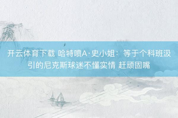 开云体育下载 哈特喷A·史小姐：等于个科班汲引的尼克斯球迷不懂实情 赶顽固嘴