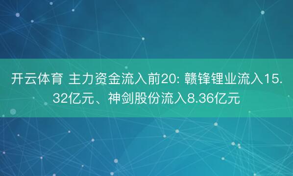 开云体育 主力资金流入前20: 赣锋锂业流入15.32亿元、神剑股份流入8.36亿元
