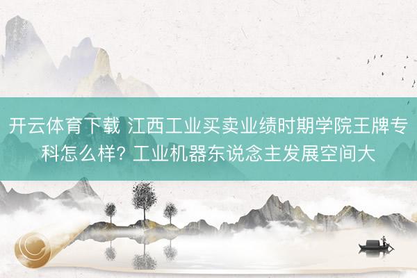 开云体育下载 江西工业买卖业绩时期学院王牌专科怎么样? 工业机器东说念主发展空间大