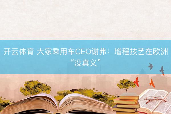 开云体育 大家乘用车CEO谢弗：增程技艺在欧洲“没真义”