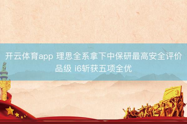 开云体育app 理思全系拿下中保研最高安全评价品级 i6斩获五项全优