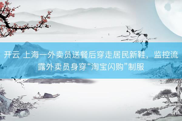 开云 上海一外卖员送餐后穿走居民新鞋，监控流露外卖员身穿“淘宝闪购”制服