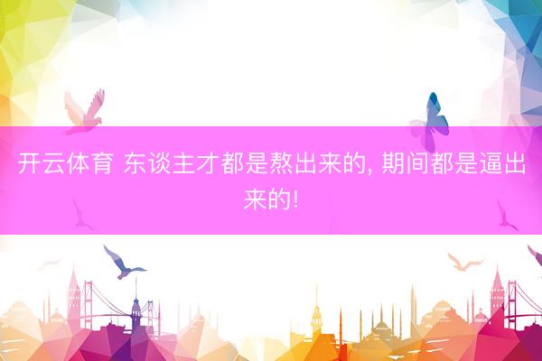 开云体育 东谈主才都是熬出来的, 期间都是逼出来的!