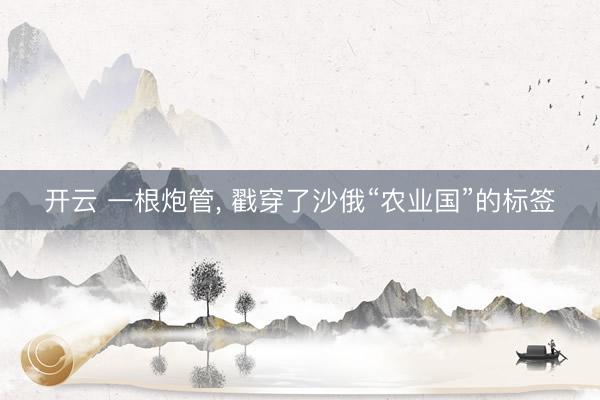 开云 一根炮管, 戳穿了沙俄“农业国”的标签