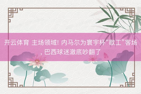 开云体育 主场领域! 内马尔为寰宇杯“歇工”客场, 巴西球迷澈底吵翻了