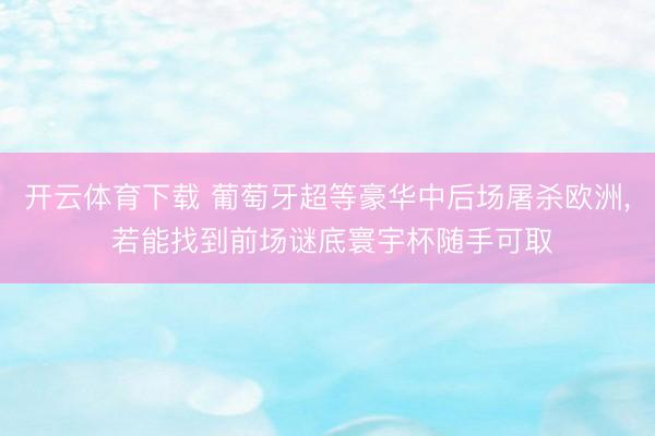 开云体育下载 葡萄牙超等豪华中后场屠杀欧洲, 若能找到前场谜底寰宇杯随手可取