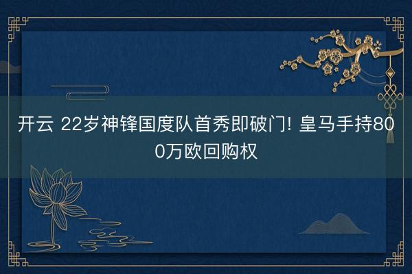 开云 22岁神锋国度队首秀即破门! 皇马手持800万欧回购权