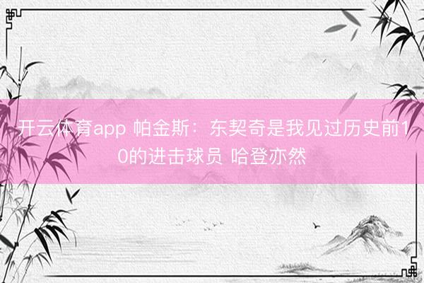 开云体育app 帕金斯：东契奇是我见过历史前10的进击球员 哈登亦然