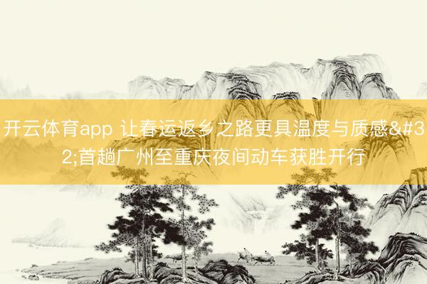 开云体育app 让春运返乡之路更具温度与质感 首趟广州至重庆夜间动车获胜开行