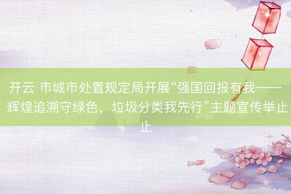 开云 市城市处置规定局开展“强国回报有我—— 辉煌追溯守绿色，垃圾分类我先行”主题宣传举止