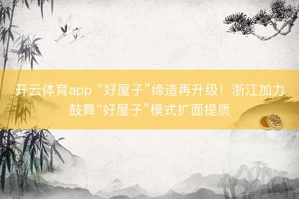 开云体育app “好屋子”缔造再升级！浙江加力鼓舞“好屋子”模式扩面提质