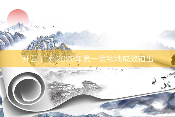 开云 广州2026年第一宗宅地成效拍出