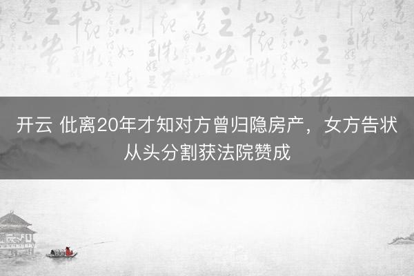 开云 仳离20年才知对方曾归隐房产，女方告状从头分割获法院赞成