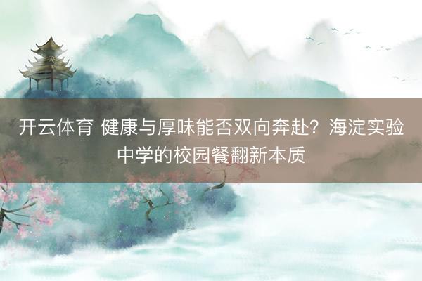 开云体育 健康与厚味能否双向奔赴？海淀实验中学的校园餐翻新本质