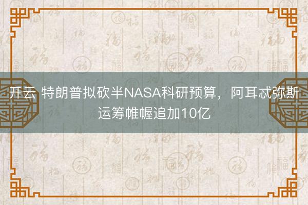 开云 特朗普拟砍半NASA科研预算，阿耳忒弥斯运筹帷幄追加10亿