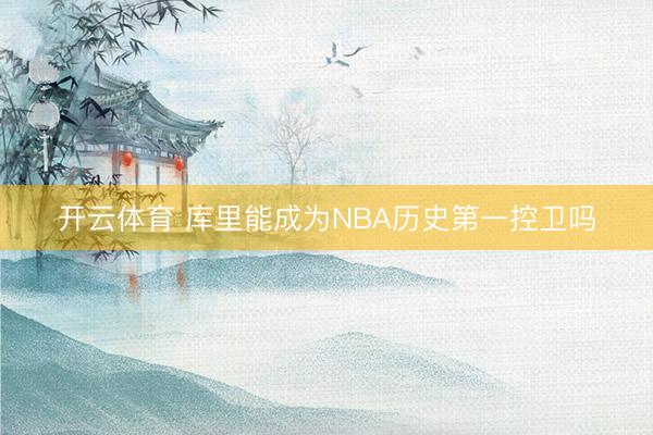 开云体育 库里能成为NBA历史第一控卫吗