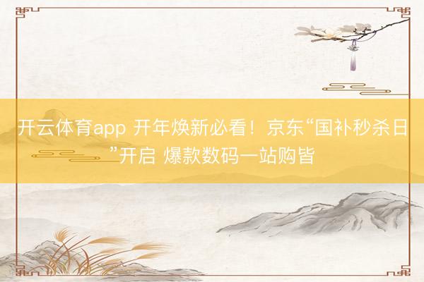 开云体育app 开年焕新必看！京东“国补秒杀日”开启 爆款数码一站购皆