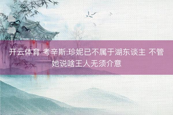 开云体育 考辛斯:珍妮已不属于湖东谈主 不管她说啥王人无须介意