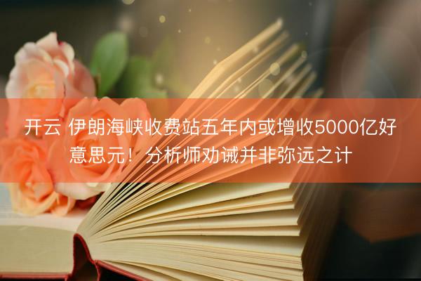 开云 伊朗海峡收费站五年内或增收5000亿好意思元！分析师劝诫并非弥远之计