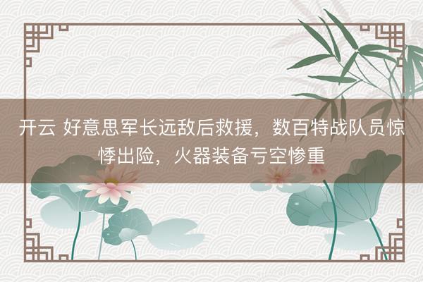 开云 好意思军长远敌后救援，数百特战队员惊悸出险，火器装备亏空惨重