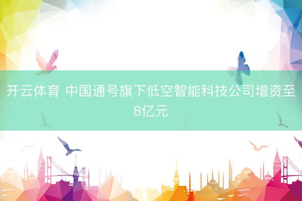 开云体育 中国通号旗下低空智能科技公司增资至8亿元