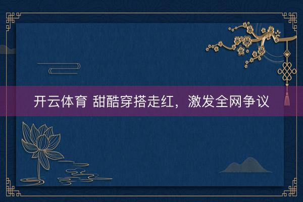 开云体育 甜酷穿搭走红，激发全网争议