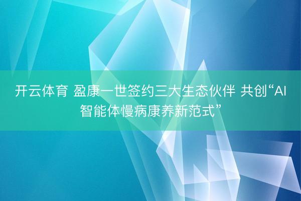 开云体育 盈康一世签约三大生态伙伴 共创“AI智能体慢病康养新范式”