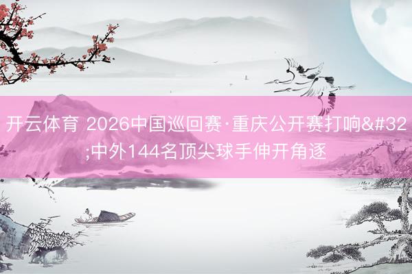 开云体育 2026中国巡回赛·重庆公开赛打响 中外144名顶尖球手伸开角逐
