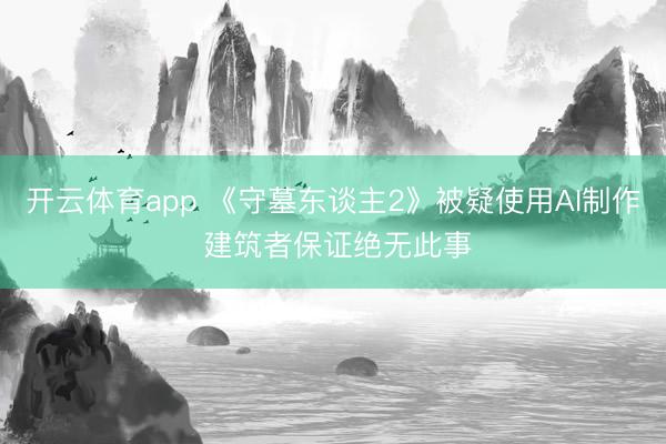 开云体育app 《守墓东谈主2》被疑使用AI制作 建筑者保证绝无此事