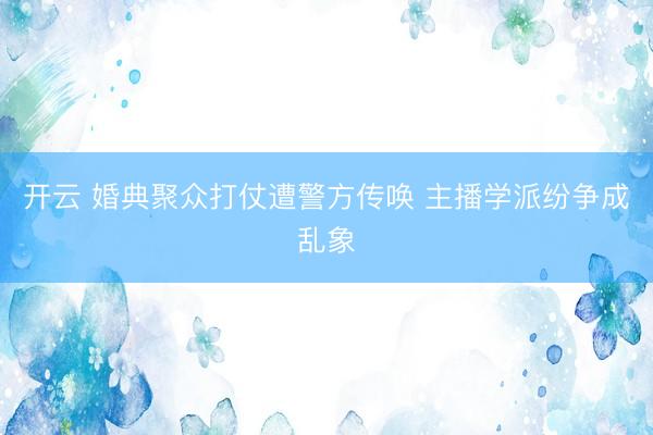 开云 婚典聚众打仗遭警方传唤 主播学派纷争成乱象