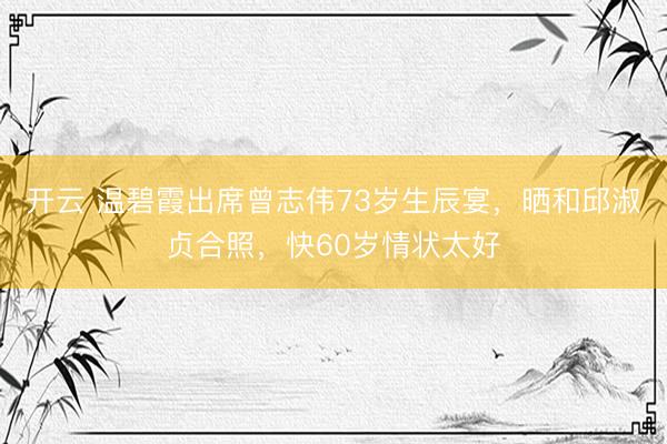 开云 温碧霞出席曾志伟73岁生辰宴，晒和邱淑贞合照，快60岁情状太好