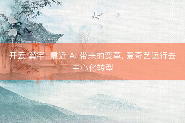 开云 龚宇: 靠近 AI 带来的变革, 爱奇艺运行去中心化转型