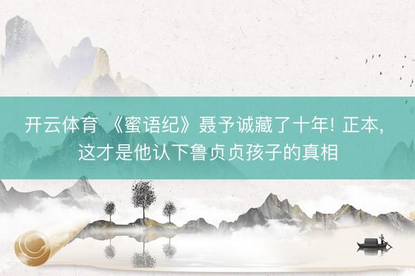 开云体育 《蜜语纪》聂予诚藏了十年! 正本, 这才是他认下鲁贞贞孩子的真相