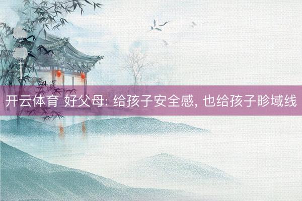 开云体育 好父母: 给孩子安全感， 也给孩子畛域线