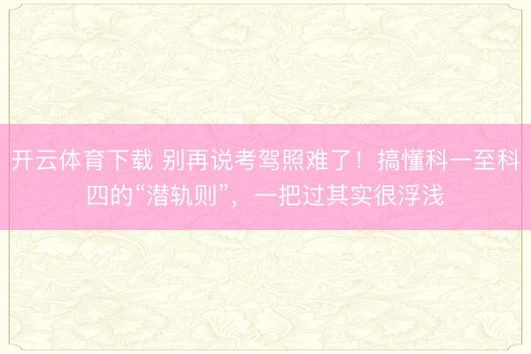 开云体育下载 别再说考驾照难了！搞懂科一至科四的“潜轨则”，一把过其实很浮浅