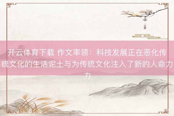 开云体育下载 作文率领：科技发展正在恶化传统文化的生活泥土与为传统文化注入了新的人命力