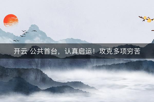 开云 公共首台，认真启运！攻克多项穷苦
