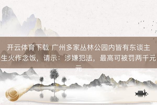 开云体育下载 广州多家丛林公园内皆有东谈主生火作念饭，请示：涉嫌犯法，最高可被罚两千元
