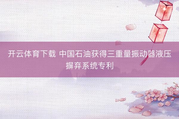 开云体育下载 中国石油获得三重量振动器液压摒弃系统专利