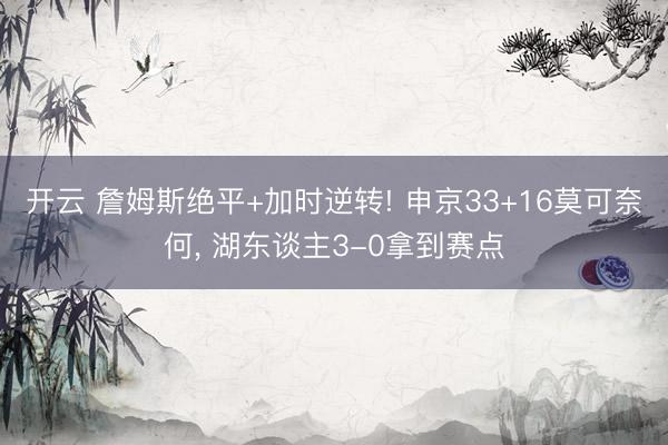 开云 詹姆斯绝平+加时逆转! 申京33+16莫可奈何, 湖东谈主3-0拿到赛点