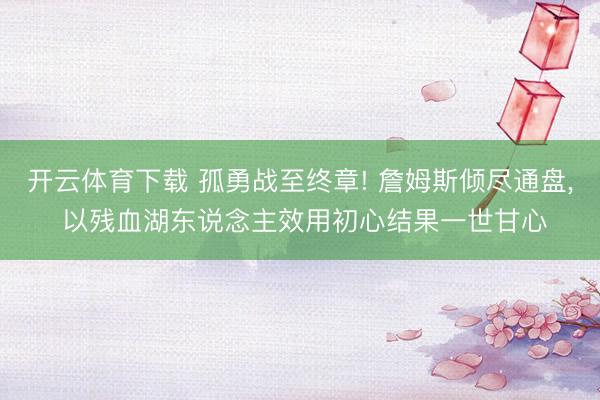 开云体育下载 孤勇战至终章! 詹姆斯倾尽通盘, 以残血湖东说念主效用初心结果一世甘心