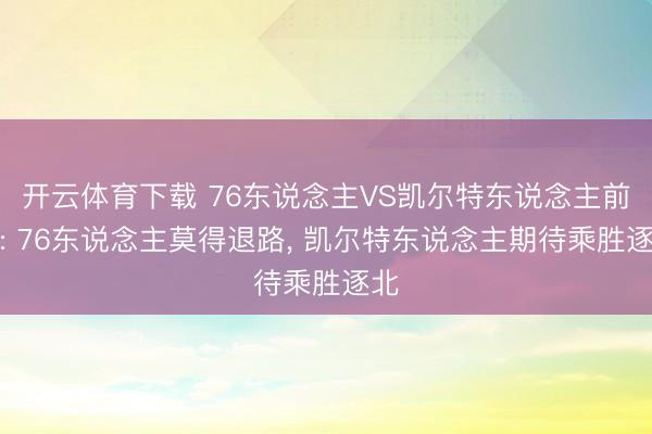 开云体育下载 76东说念主VS凯尔特东说念主前瞻: 76东说念主莫得退路, 凯尔特东说念主期待乘胜逐北