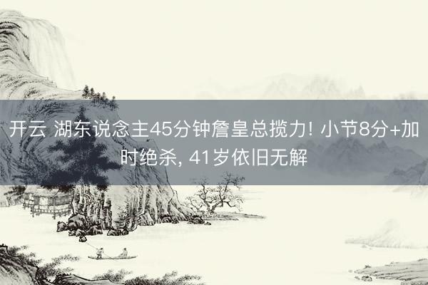 开云 湖东说念主45分钟詹皇总揽力! 小节8分+加时绝杀, 41岁依旧无解