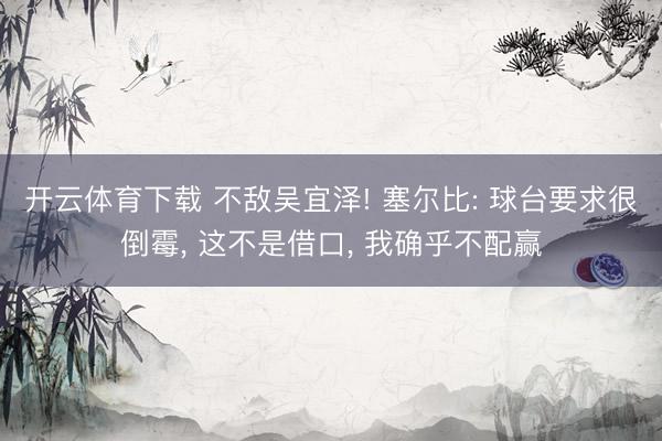 开云体育下载 不敌吴宜泽! 塞尔比: 球台要求很倒霉, 这不是借口, 我确乎不配赢