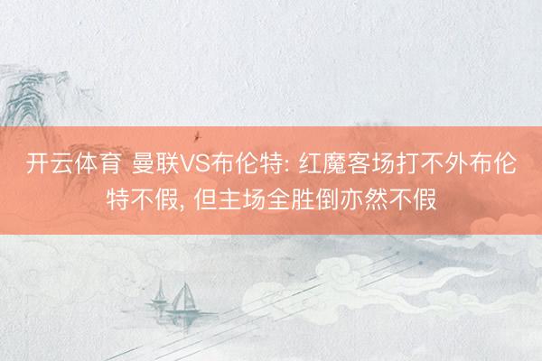 开云体育 曼联VS布伦特: 红魔客场打不外布伦特不假, 但主场全胜倒亦然不假