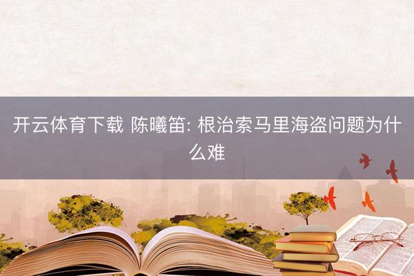 开云体育下载 陈曦笛: 根治索马里海盗问题为什么难