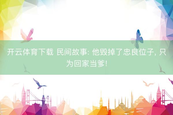 开云体育下载 民间故事: 他毁掉了忠良位子, 只为回家当爹!