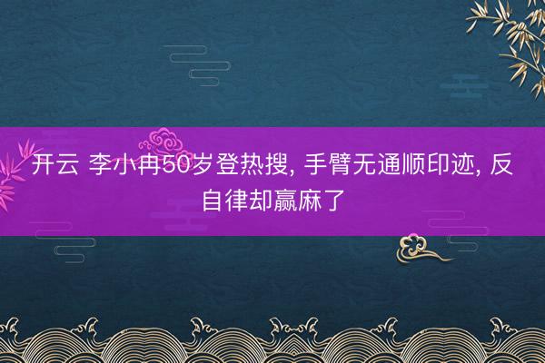 开云 李小冉50岁登热搜, 手臂无通顺印迹, 反自律却赢麻了