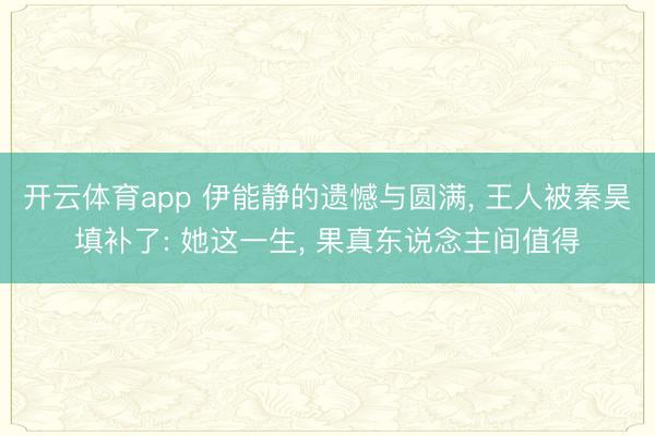 开云体育app 伊能静的遗憾与圆满, 王人被秦昊填补了: 她这一生, 果真东说念主间值得