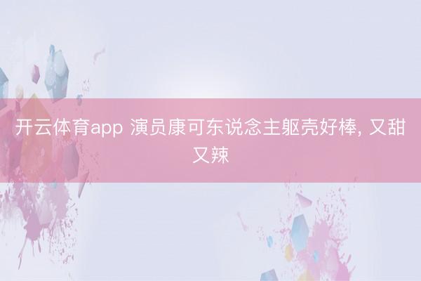 开云体育app 演员康可东说念主躯壳好棒, 又甜又辣